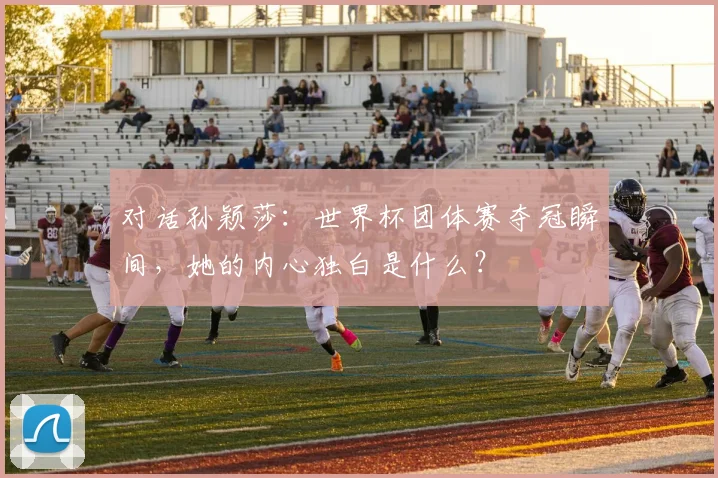 对话孙颖莎：世界杯团体赛夺冠瞬间，她的内心独白是什么？