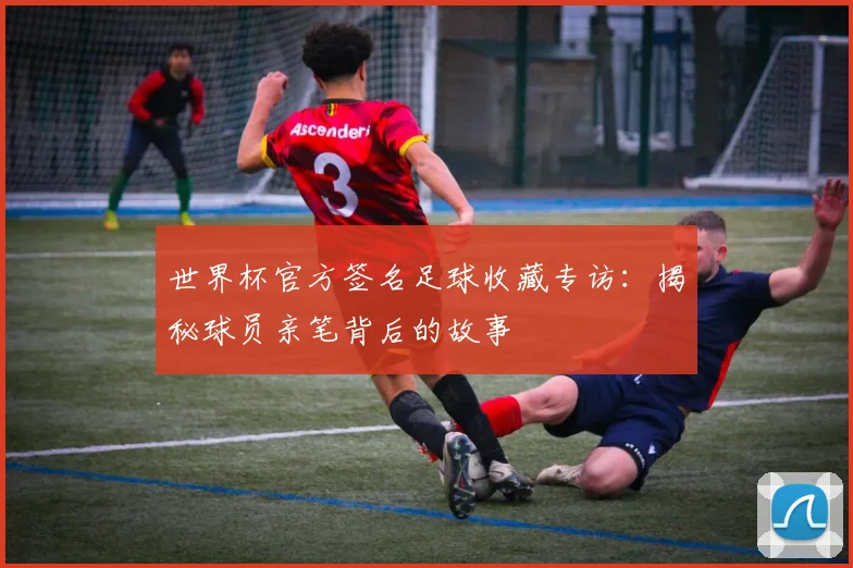 世界杯官方签名足球收藏专访：揭秘球员亲笔背后的故事