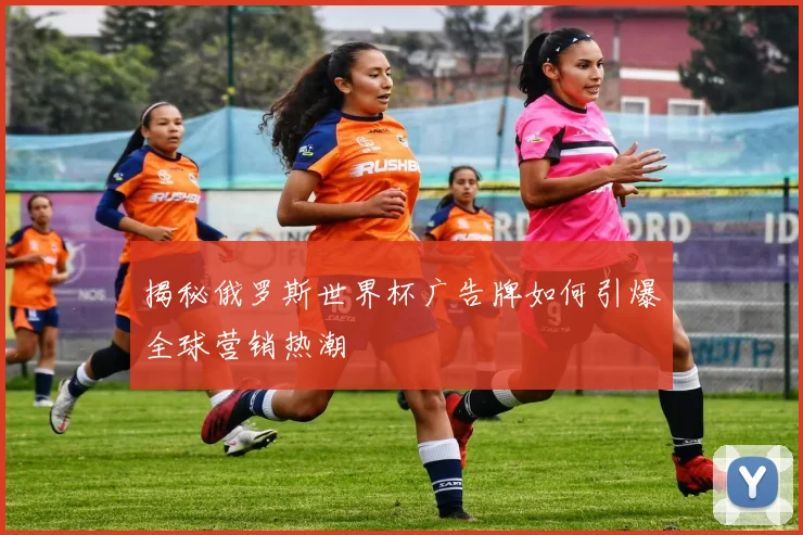 揭秘俄罗斯世界杯广告牌如何引爆全球营销热潮