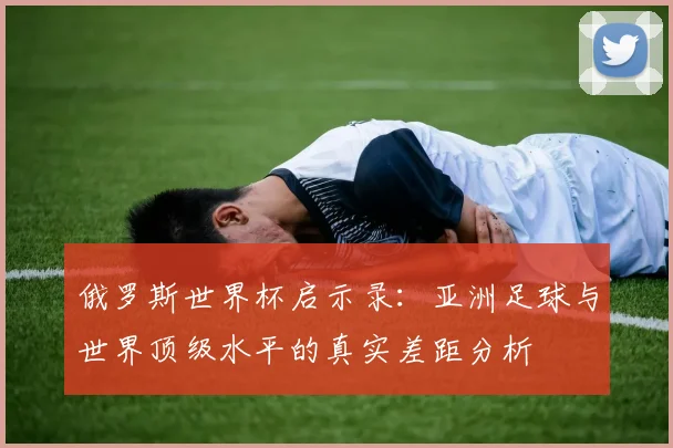 俄罗斯世界杯启示录：亚洲足球与世界顶级水平的真实差距分析