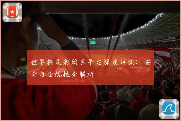 世界杯足彩购买平台深度评测：安全与合规性全解析