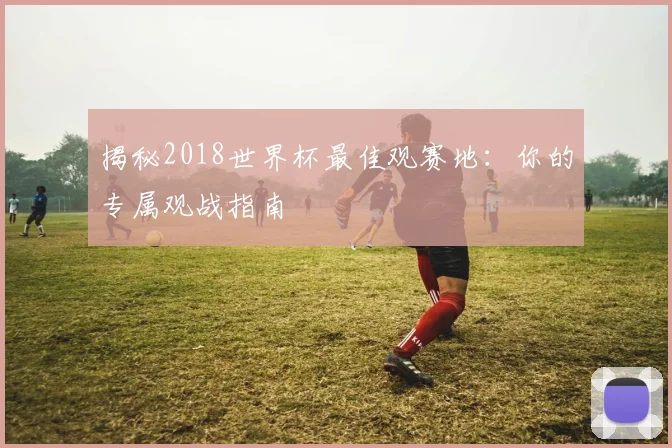 揭秘2018世界杯最佳观赛地：你的专属观战指南