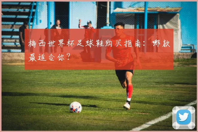 梅西世界杯足球鞋购买指南：哪款最适合你？