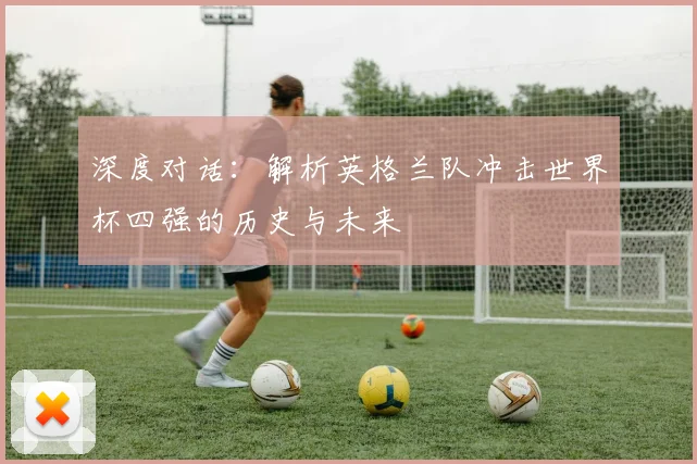 深度对话：解析英格兰队冲击世界杯四强的历史与未来