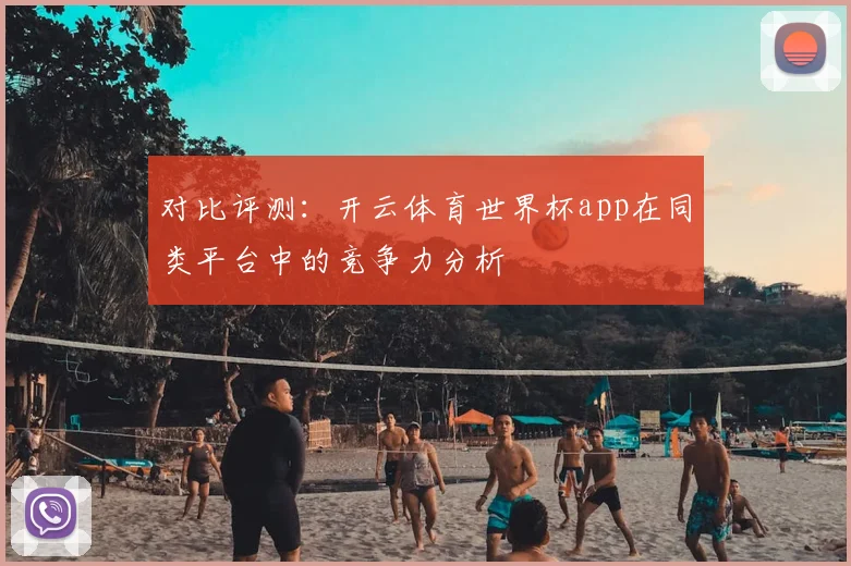 对比评测：开云体育世界杯app在同类平台中的竞争力分析