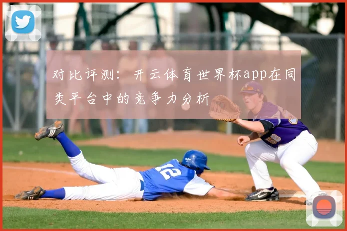 对比评测:开云体育世界杯app在同类平台中的竞争力分析