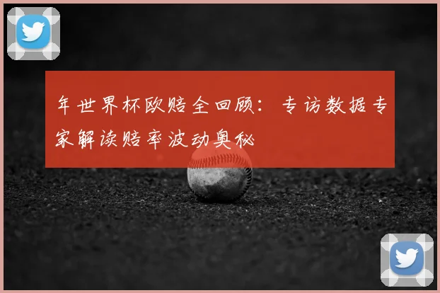 年世界杯欧赔全回顾:专访数据专家解读赔率波动奥秘