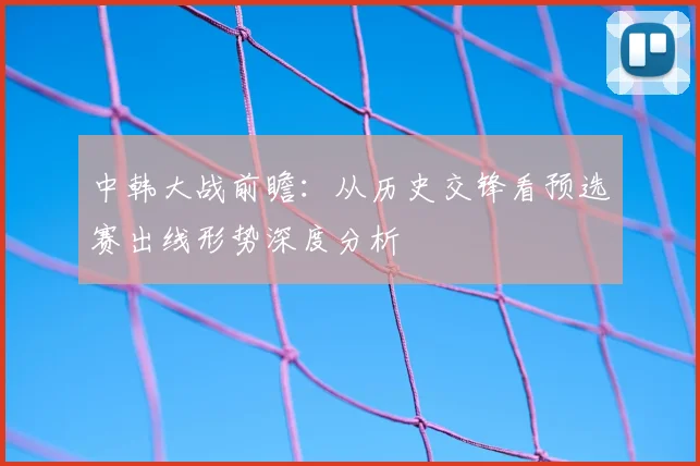 中韩大战前瞻：从历史交锋看预选赛出线形势深度分析