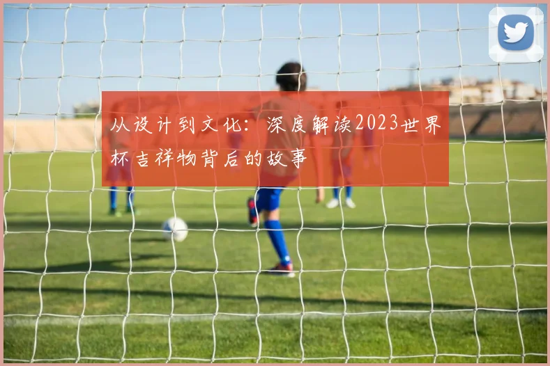 从设计到文化:深度解读2023世界杯吉祥物背后的故事