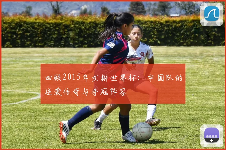 回顾2015年女排世界杯：中国队的逆袭传奇与夺冠阵容
