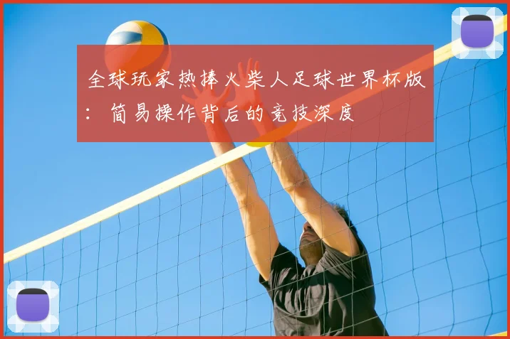 全球玩家热捧火柴人足球世界杯版：简易操作背后的竞技深度