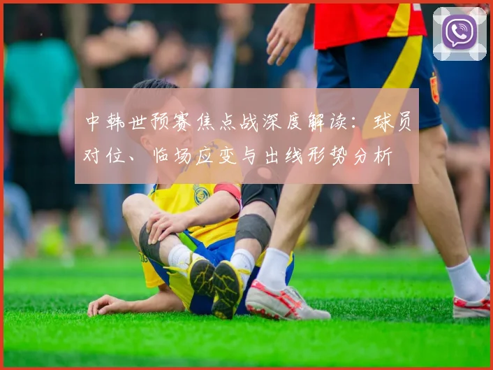 中韩世预赛焦点战深度解读：球员对位、临场应变与出线形势分析