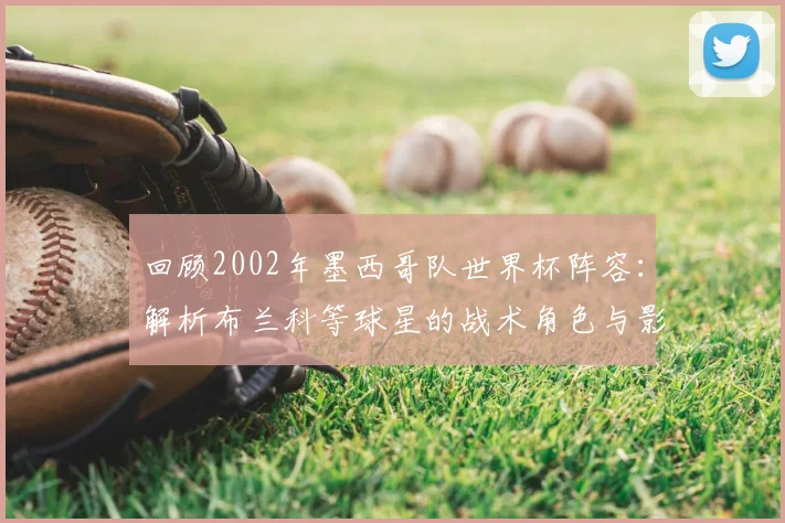 回顾2002年墨西哥队世界杯阵容:解析布兰科等球星的战术角色与影响
