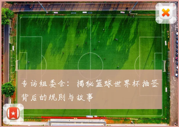 专访组委会：揭秘篮球世界杯抽签背后的规则与故事