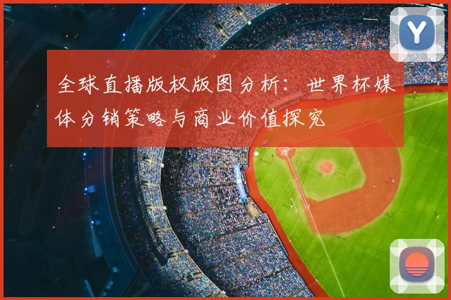 全球直播版权版图分析:世界杯媒体分销策略与商业价值探究