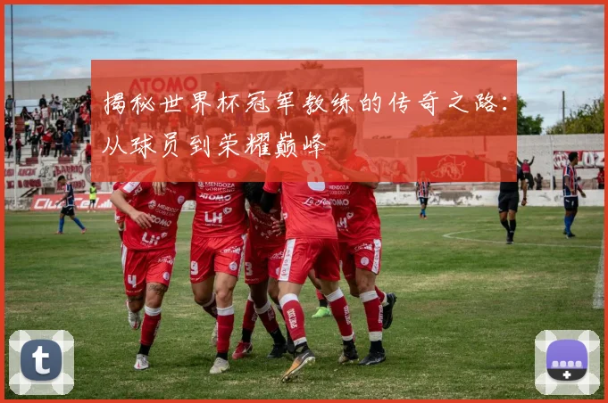 揭秘世界杯冠军教练的传奇之路：从球员到荣耀巅峰