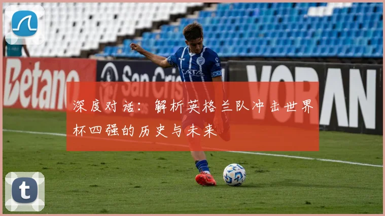 深度对话：解析英格兰队冲击世界杯四强的历史与未来