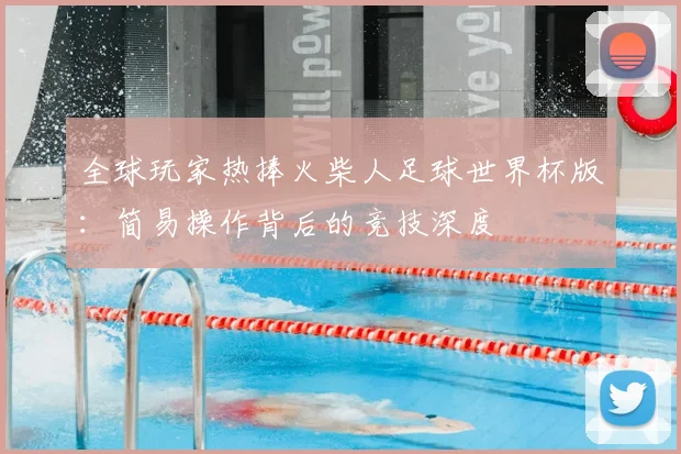 全球玩家热捧火柴人足球世界杯版:简易操作背后的竞技深度