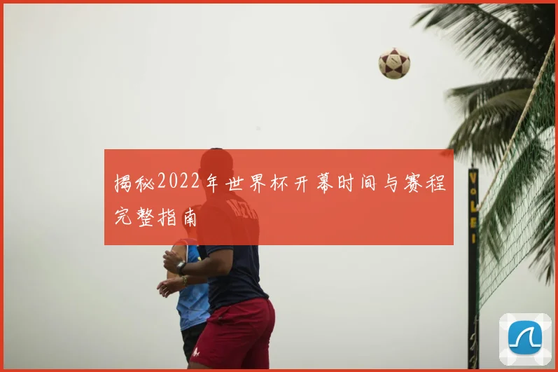 揭秘2022年世界杯开幕时间与赛程完整指南