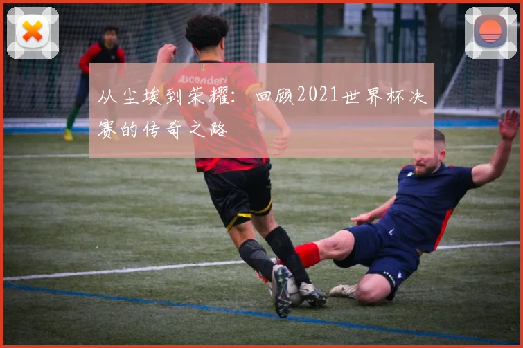 从尘埃到荣耀：回顾2021世界杯决赛的传奇之路