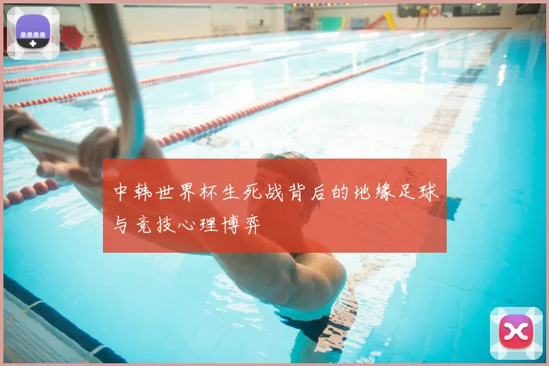 中韩世界杯生死战背后的地缘足球与竞技心理博弈