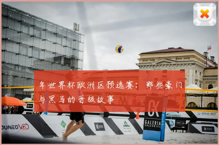 年世界杯欧洲区预选赛:那些豪门与黑马的晋级故事