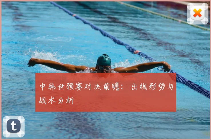 中韩世预赛对决前瞻：出线形势与战术分析