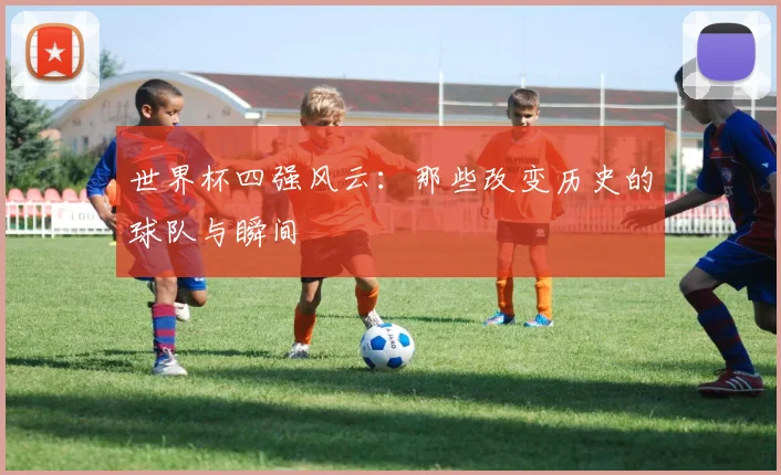世界杯四强风云:那些改变历史的球队与瞬间