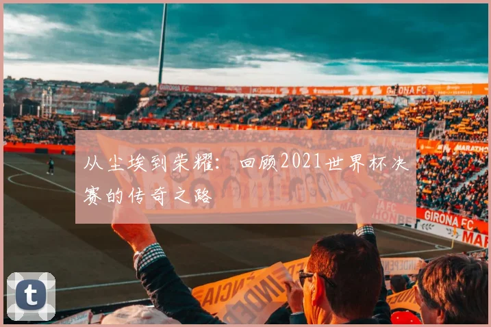 从尘埃到荣耀：回顾2021世界杯决赛的传奇之路